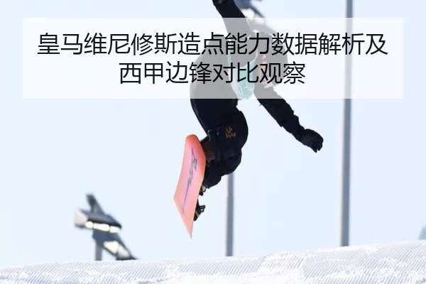 皇马维尼修斯造点能力数据解析及西甲边锋对比观察