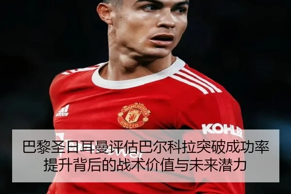 巴黎圣日耳曼评估巴尔科拉突破成功率提升背后的战术价值与未来潜力