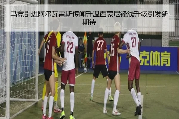 马竞引进阿尔瓦雷斯传闻升温西蒙尼锋线升级引发新期待