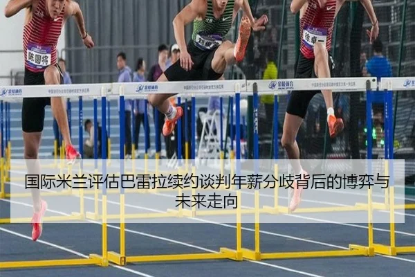 国际米兰评估巴雷拉续约谈判年薪分歧背后的博弈与未来走向