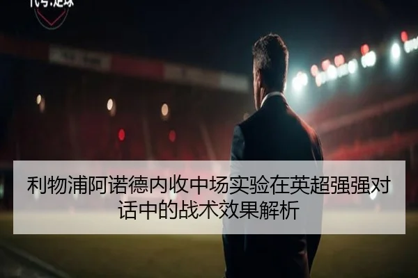 利物浦阿诺德内收中场实验在英超强强对话中的战术效果解析