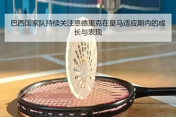 巴西国家队持续关注恩德里克在皇马适应期内的成长与表现