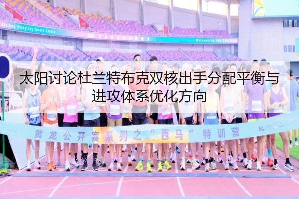 太阳讨论杜兰特布克双核出手分配平衡与进攻体系优化方向