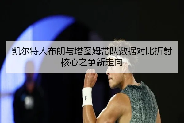 凯尔特人布朗与塔图姆带队数据对比折射核心之争新走向